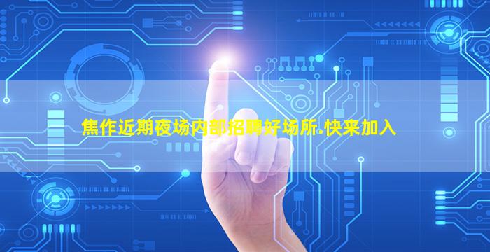 焦作近期夜场内部招聘好场所.快来加入